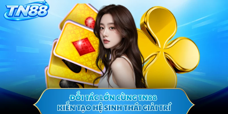 Đối tác lớn cùng TN88 kiến tạo hệ sinh thái giải trí